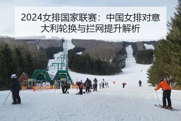 2024女排国家联赛：中国女排对意大利轮换与拦网提升解析