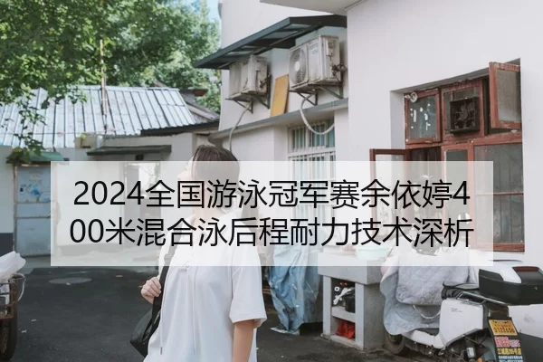 2024全国游泳冠军赛余依婷400米混合泳后程耐力技术深析