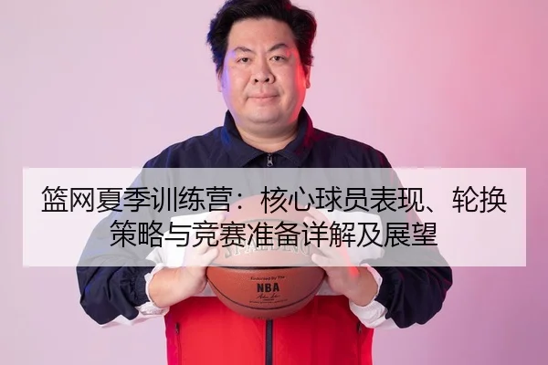 篮网夏季训练营：核心球员表现、轮换策略与竞赛准备详解及展望