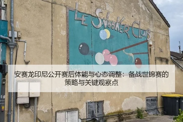 安赛龙印尼公开赛后体能与心态调整：备战世锦赛的策略与关键观察点