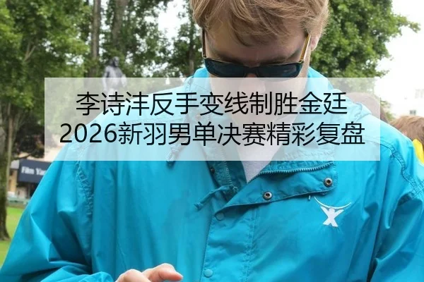李诗沣反手变线制胜金廷 2026新羽男单决赛精彩复盘
