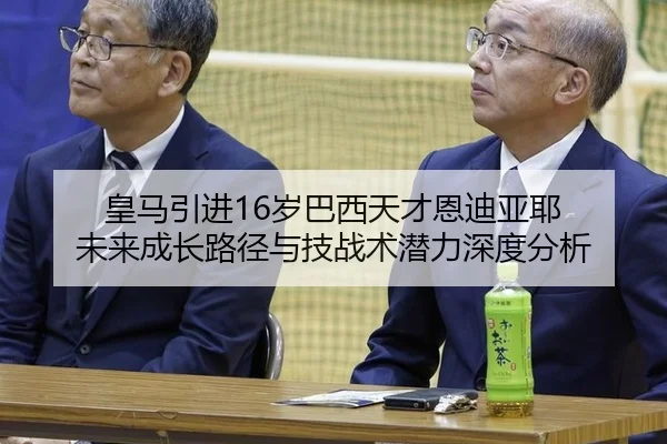 皇马引进16岁巴西天才恩迪亚耶 未来成长路径与技战术潜力深度分析
